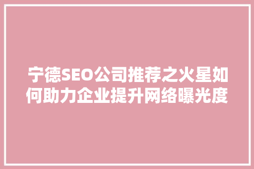 宁德SEO公司推荐之火星如何助力企业提升网络曝光度
