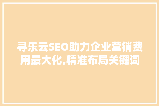 寻乐云SEO助力企业营销费用最大化,精准布局关键词，提升营销效果