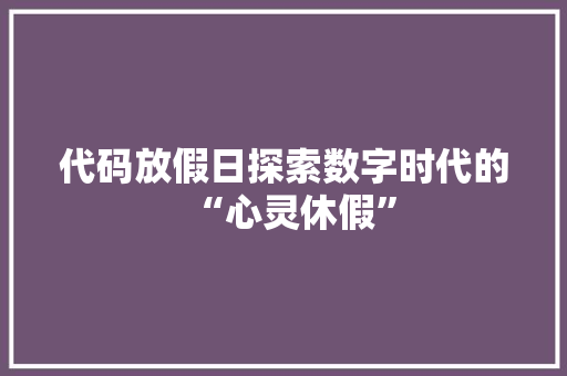 代码放假日探索数字时代的“心灵休假”