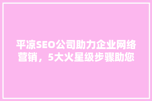 平凉SEO公司助力企业网络营销，5大火星级步骤助您乘风破浪