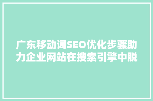 广东移动词SEO优化步骤助力企业网站在搜索引擎中脱颖而出