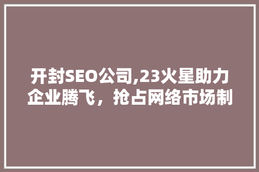 开封SEO公司,23火星助力企业腾飞，抢占网络市场制高点  第1张