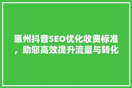 惠州抖音SEO优化收费标准，助您高效提升流量与转化