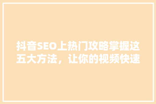 抖音SEO上热门攻略掌握这五大方法，让你的视频快速走红