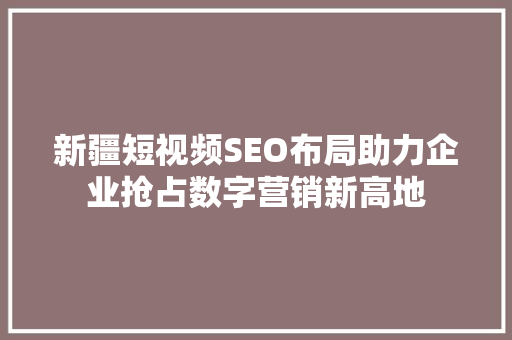 新疆短视频SEO布局助力企业抢占数字营销新高地