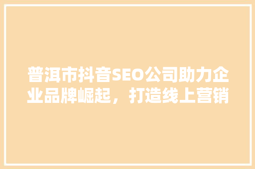 普洱市抖音SEO公司助力企业品牌崛起，打造线上营销新格局
