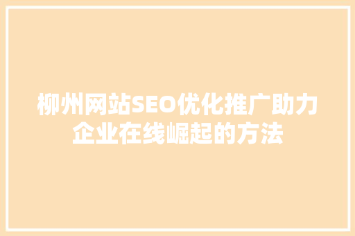 柳州网站SEO优化推广助力企业在线崛起的方法