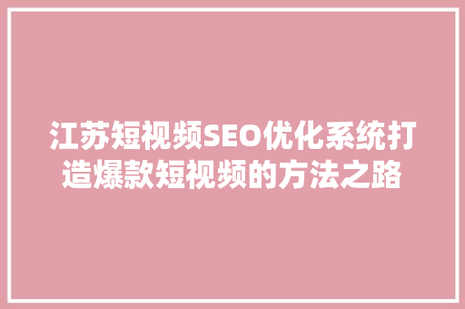 江苏短视频SEO优化系统打造爆款短视频的方法之路
