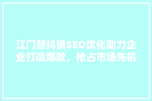 江门慧抖销SEO优化助力企业打造爆款，抢占市场先机
