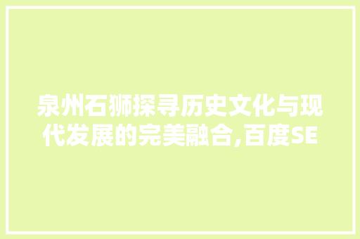 泉州石狮探寻历史文化与现代发展的完美融合,百度SEO视角下的石狮魅力