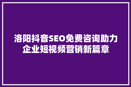 洛阳抖音SEO免费咨询助力企业短视频营销新篇章