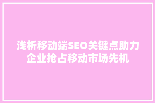 浅析移动端SEO关键点助力企业抢占移动市场先机