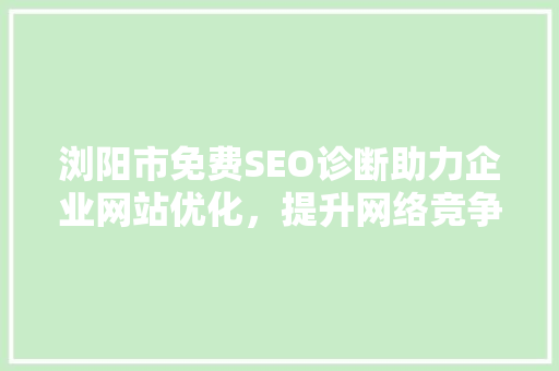 浏阳市免费SEO诊断助力企业网站优化，提升网络竞争力