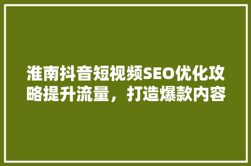 淮南抖音短视频SEO优化攻略提升流量，打造爆款内容
