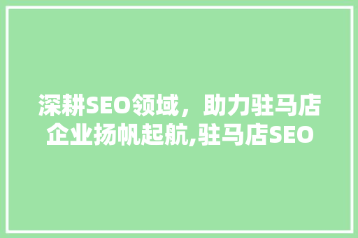 深耕SEO领域，助力驻马店企业扬帆起航,驻马店SEO推广运营公司详细