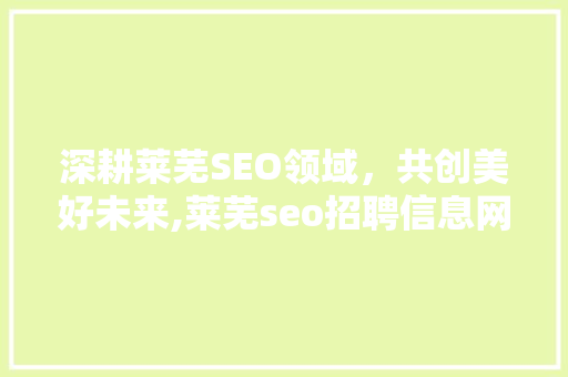 深耕莱芜SEO领域，共创美好未来,莱芜seo招聘信息网带您走进职业新篇章  第1张