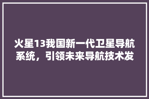火星13我国新一代卫星导航系统，引领未来导航技术发展  第1张