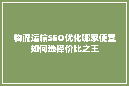 物流运输SEO优化哪家便宜如何选择价比之王