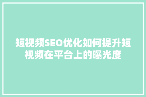 短视频SEO优化如何提升短视频在平台上的曝光度