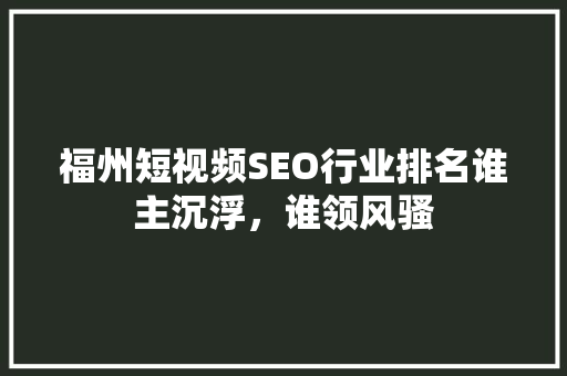 福州短视频SEO行业排名谁主沉浮，谁领风骚