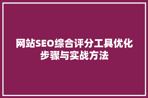 网站SEO综合评分工具优化步骤与实战方法