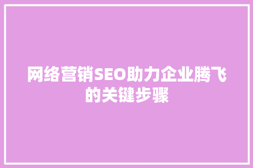 网络营销SEO助力企业腾飞的关键步骤