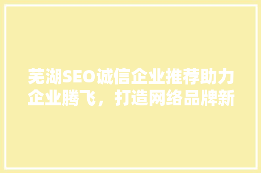 芜湖SEO诚信企业推荐助力企业腾飞，打造网络品牌新高度