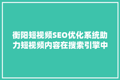 衡阳短视频SEO优化系统助力短视频内容在搜索引擎中脱颖而出