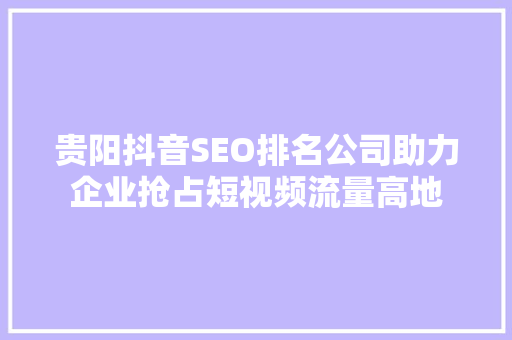 贵阳抖音SEO排名公司助力企业抢占短视频流量高地