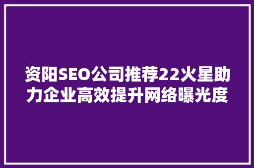 资阳SEO公司推荐22火星助力企业高效提升网络曝光度