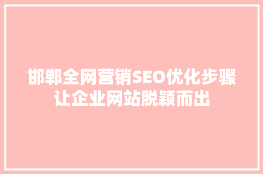 邯郸全网营销SEO优化步骤让企业网站脱颖而出