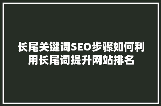 长尾关键词SEO步骤如何利用长尾词提升网站排名