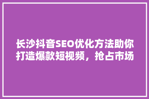 长沙抖音SEO优化方法助你打造爆款短视频，抢占市场先机