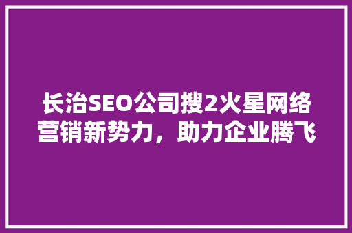 长治SEO公司搜2火星网络营销新势力，助力企业腾飞
