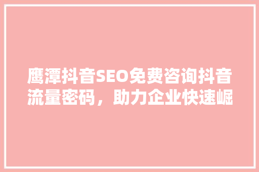 鹰潭抖音SEO免费咨询抖音流量密码，助力企业快速崛起