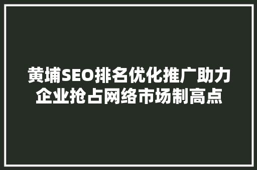 黄埔SEO排名优化推广助力企业抢占网络市场制高点