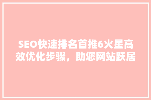 SEO快速排名首推6火星高效优化步骤，助您网站跃居搜索引擎前列