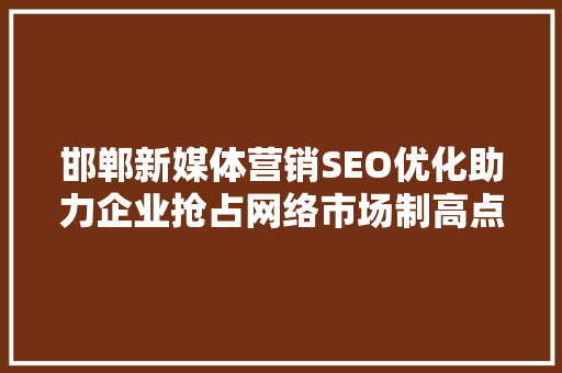 邯郸新媒体营销SEO优化助力企业抢占网络市场制高点