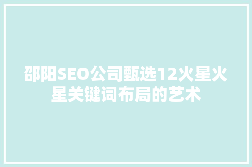 邵阳SEO公司甄选12火星火星关键词布局的艺术