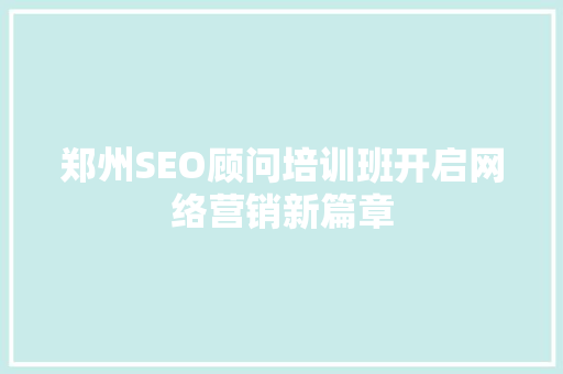 郑州SEO顾问培训班开启网络营销新篇章