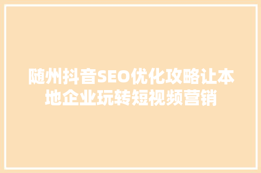 随州抖音SEO优化攻略让本地企业玩转短视频营销