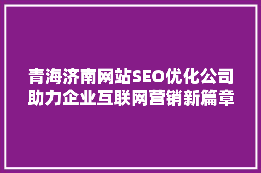 青海济南网站SEO优化公司助力企业互联网营销新篇章