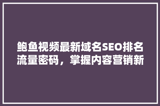 鲍鱼视频最新域名SEO排名流量密码，掌握内容营销新趋势  第1张