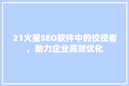 21火星SEO软件中的佼佼者，助力企业高效优化