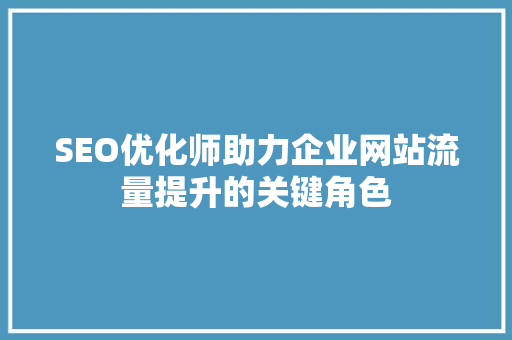 SEO优化师助力企业网站流量提升的关键角色