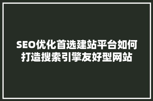 SEO优化首选建站平台如何打造搜索引擎友好型网站