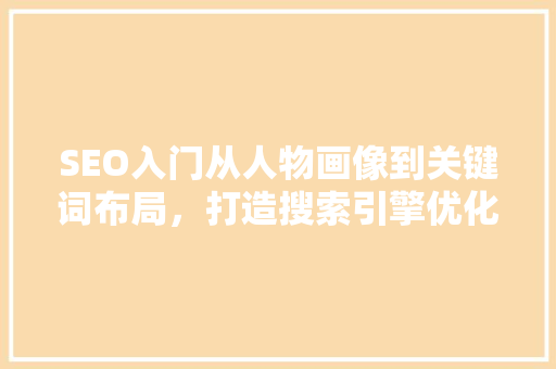SEO入门从人物画像到关键词布局，打造搜索引擎优化新篇章