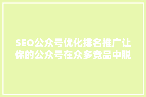 SEO公众号优化排名推广让你的公众号在众多竞品中脱颖而出