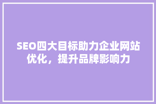 SEO四大目标助力企业网站优化，提升品牌影响力
