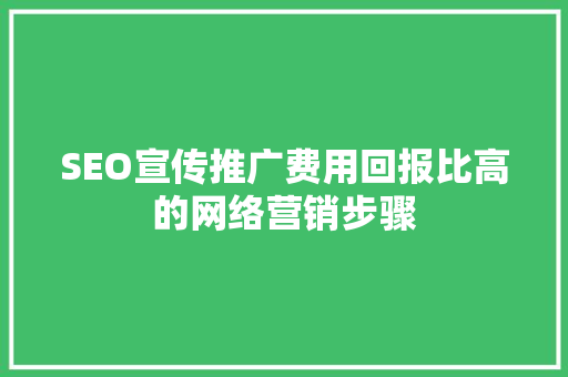 SEO宣传推广费用回报比高的网络营销步骤